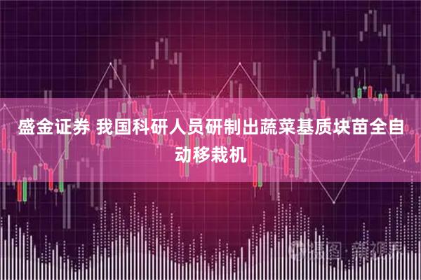 盛金证券 我国科研人员研制出蔬菜基质块苗全自动移栽机