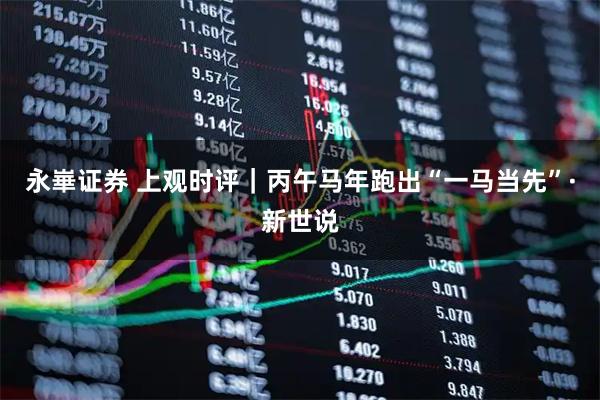 永崋证券 上观时评|丙午马年跑出“一马当先”·新世说