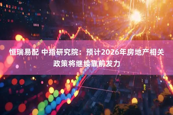 恒瑞易配 中指研究院：预计2026年房地产相关政策将继续靠前发力