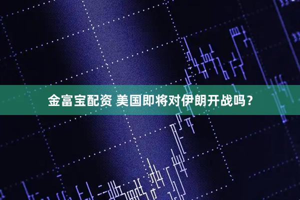 金富宝配资 美国即将对伊朗开战吗？