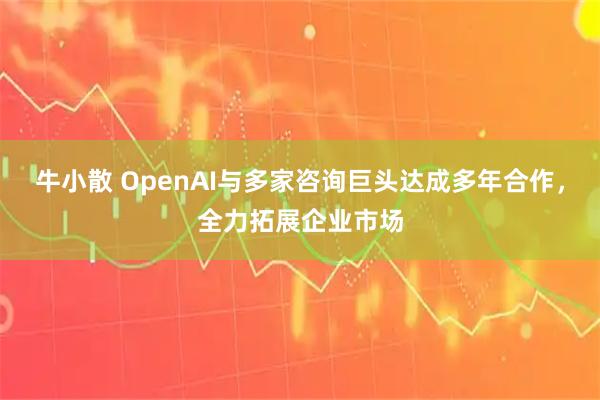 牛小散 OpenAI与多家咨询巨头达成多年合作，全力拓展企业市场