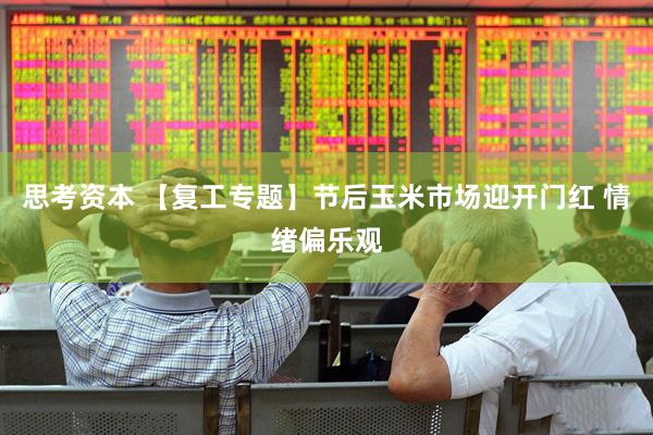 思考资本 【复工专题】节后玉米市场迎开门红 情绪偏乐观