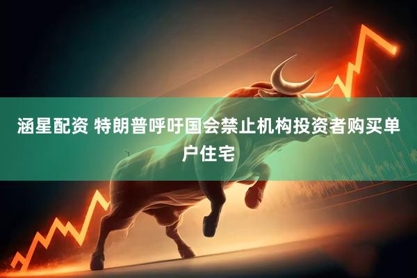 涵星配资 特朗普呼吁国会禁止机构投资者购买单户住宅