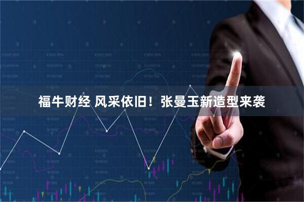 福牛财经 风采依旧！张曼玉新造型来袭