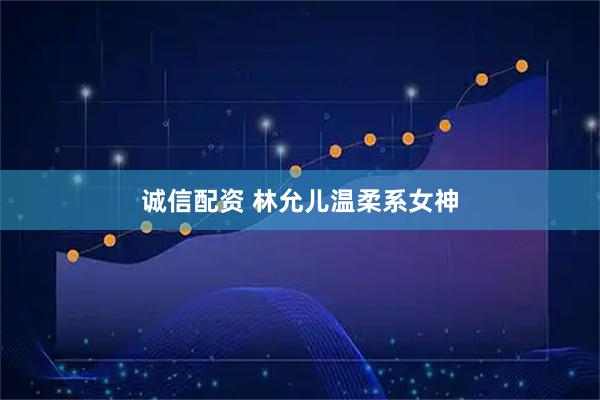 诚信配资 林允儿温柔系女神
