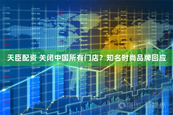 天臣配资 关闭中国所有门店？知名时尚品牌回应