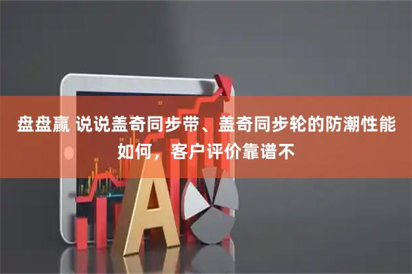 盘盘赢 说说盖奇同步带、盖奇同步轮的防潮性能如何，客户评价靠谱不