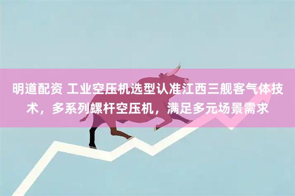 明道配资 工业空压机选型认准江西三舰客气体技术，多系列螺杆空压机，满足多元场景需求