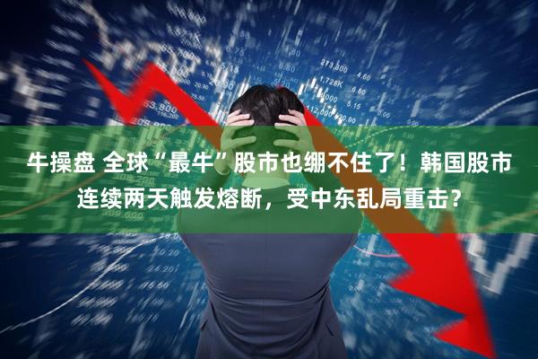 牛操盘 全球“最牛”股市也绷不住了!韩国股市连续两天触发熔断,受中东乱局重击?