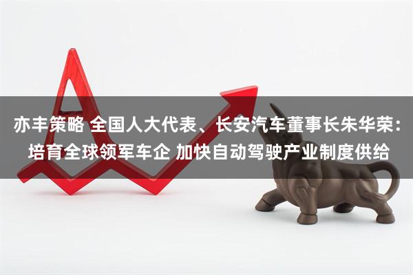 亦丰策略 全国人大代表、长安汽车董事长朱华荣： 培育全球领军车企 加快自动驾驶产业制度供给