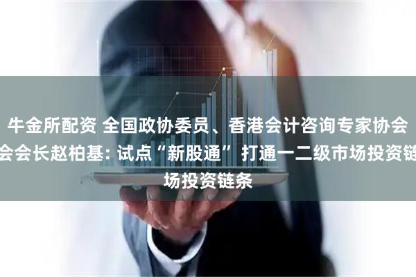 牛金所配资 全国政协委员、香港会计咨询专家协会创会会长赵柏基: 试点“新股通” 打通一二级市场投资链条