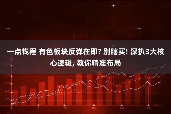 一点钱程 有色板块反弹在即? 别瞎买! 深扒3大核心逻辑, 教你精准布局