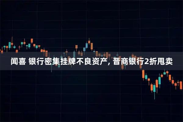 闻喜 银行密集挂牌不良资产, 晋商银行2折甩卖