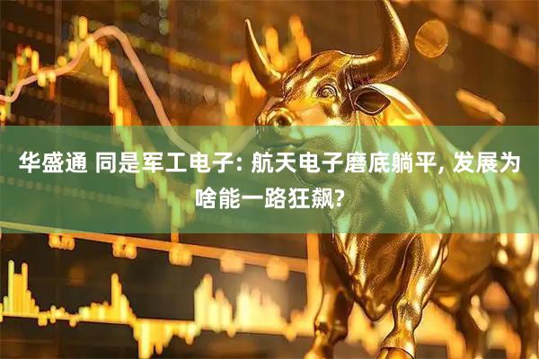 华盛通 同是军工电子: 航天电子磨底躺平, 发展为啥能一路狂飙?