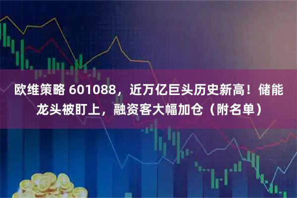 欧维策略 601088，近万亿巨头历史新高！储能龙头被盯上，融资客大幅加仓（附名单）