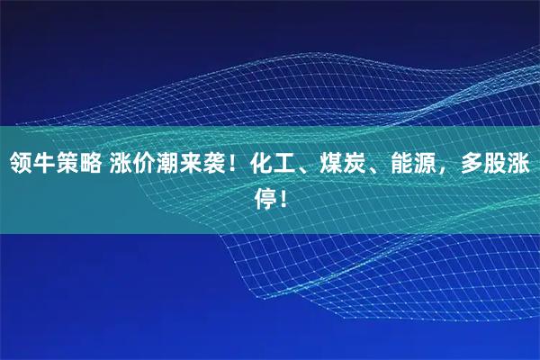 领牛策略 涨价潮来袭！化工、煤炭、能源，多股涨停！