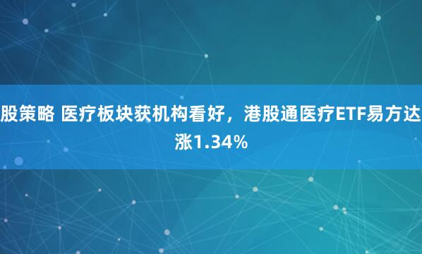 股策略 医疗板块获机构看好，港股通医疗ETF易方达涨1.34%
