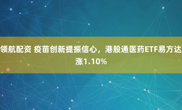 领航配资 疫苗创新提振信心,港股通医药ETF易方达涨1.10%