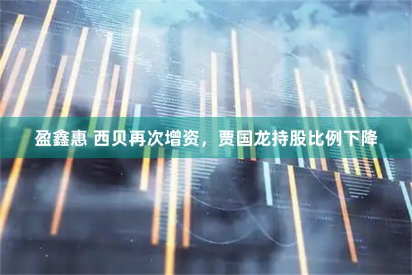 盈鑫惠 西贝再次增资,贾国龙持股比例下降