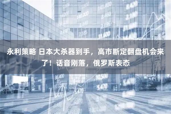 永利策略 日本大杀器到手，高市断定翻盘机会来了！话音刚落，俄罗斯表态