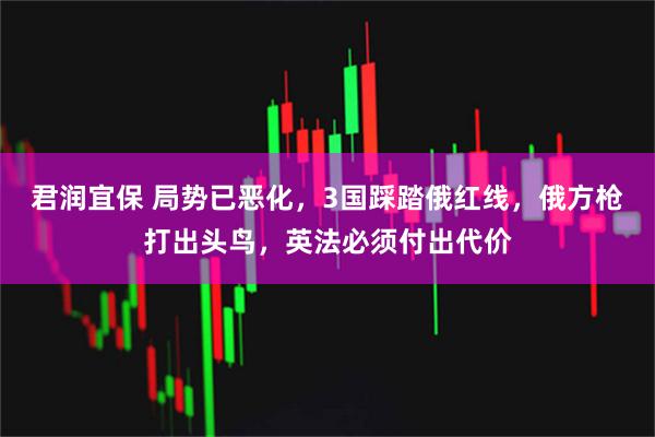 君润宜保 局势已恶化，3国踩踏俄红线，俄方枪打出头鸟，英法必须付出代价