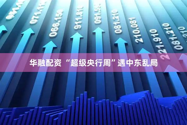 华融配资 “超级央行周”遇中东乱局