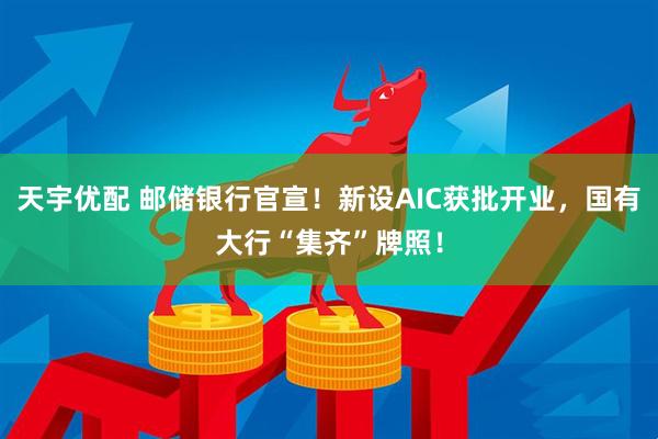 天宇优配 邮储银行官宣！新设AIC获批开业，国有大行“集齐”牌照！