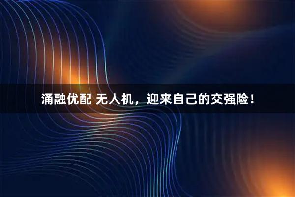 涌融优配 无人机，迎来自己的交强险！