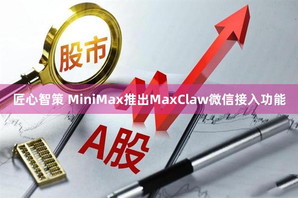 匠心智策 MiniMax推出MaxClaw微信接入功能
