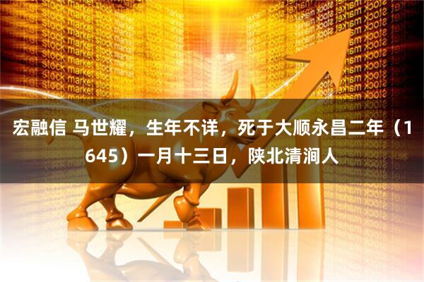 宏融信 马世耀，生年不详，死于大顺永昌二年（1645）一月十三日，陕北清涧人