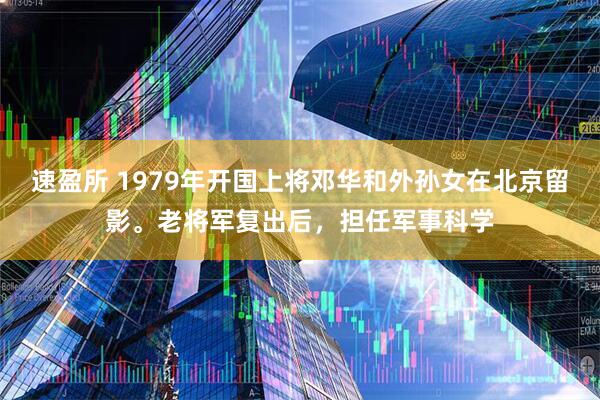 速盈所 1979年开国上将邓华和外孙女在北京留影。老将军复出后，担任军事科学