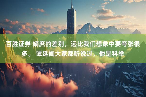 百胜证券 嫡庶的差别，远比我们想象中要夸张很多。 谭延闿大家都听说过，他是科举
