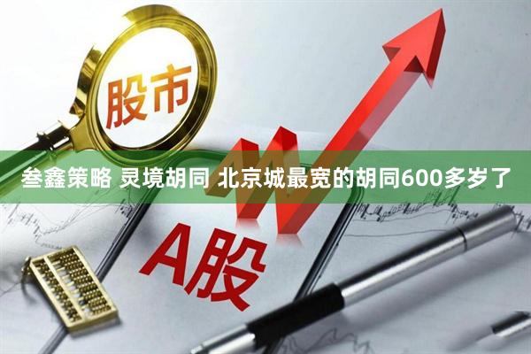叁鑫策略 灵境胡同 北京城最宽的胡同600多岁了
