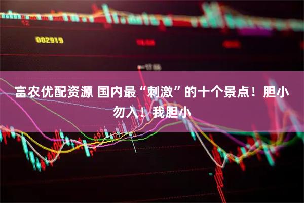 富农优配资源 国内最“刺激”的十个景点!胆小勿入!我胆小