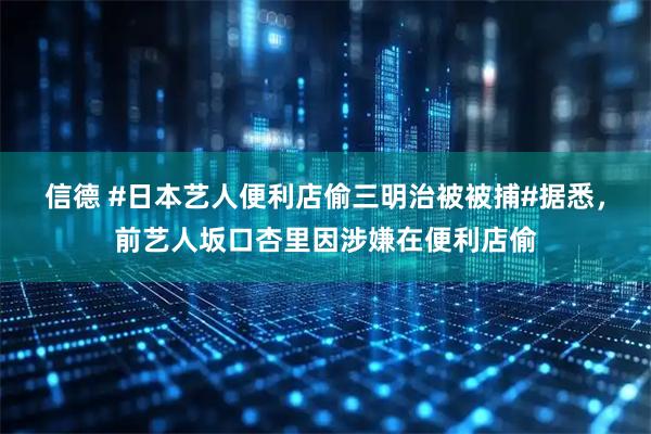 信德 #日本艺人便利店偷三明治被被捕#据悉，前艺人坂口杏里因涉嫌在便利店偷