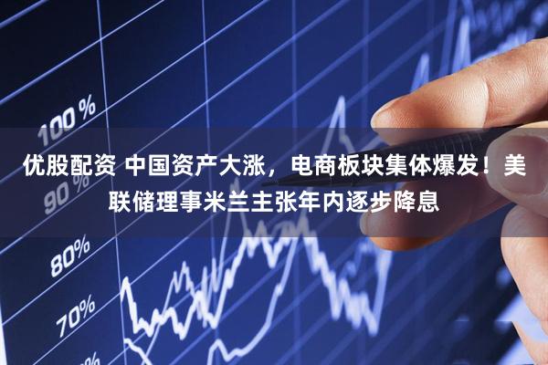 优股配资 中国资产大涨,电商板块集体爆发!美联储理事米兰主张年内逐步降息