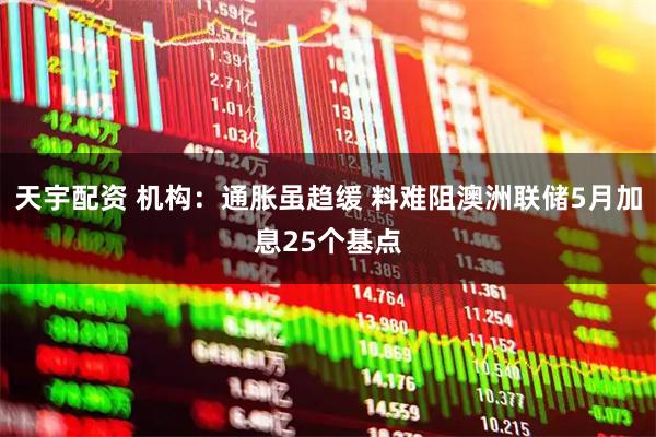 天宇配资 机构：通胀虽趋缓 料难阻澳洲联储5月加息25个基点
