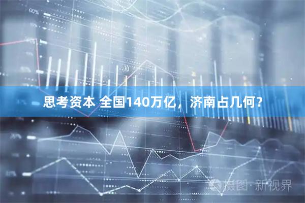 思考资本 全国140万亿，济南占几何？