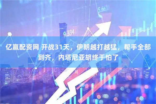 亿赢配资网 开战31天，伊朗越打越猛，帮手全部到齐，内塔尼亚胡终于怕了