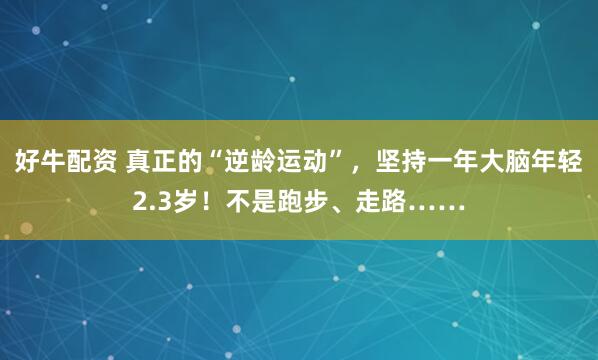 好牛配资 真正的“逆龄运动”，坚持一年大脑年轻2.3岁！不是跑步、走路……