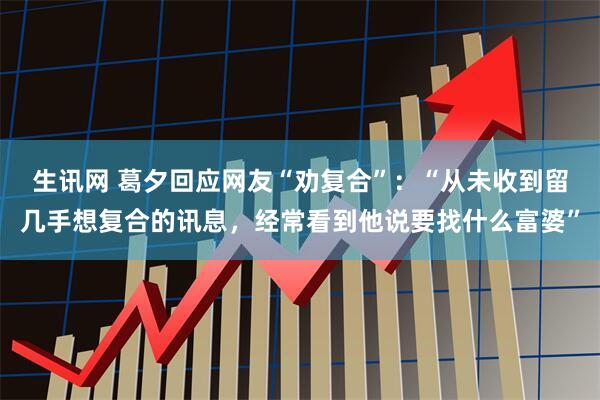 生讯网 葛夕回应网友“劝复合”：“从未收到留几手想复合的讯息，经常看到他说要找什么富婆”