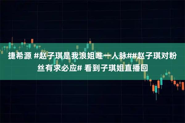 捷希源 #赵子琪是我浪姐唯一人脉##赵子琪对粉丝有求必应# 看到子琪姐直播回