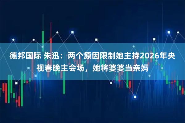 德邦国际 朱迅：两个原因限制她主持2026年央视春晚主会场，她将婆婆当亲妈