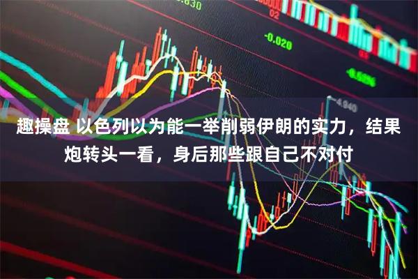 趣操盘 以色列以为能一举削弱伊朗的实力，结果炮转头一看，身后那些跟自己不对付