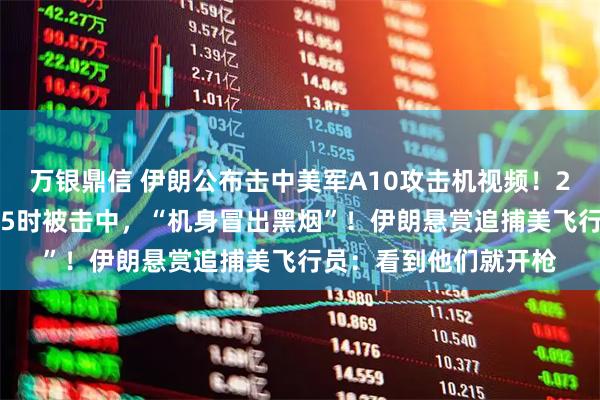 万银鼎信 伊朗公布击中美军A10攻击机视频！2架黑鹰直升机搜救F15时被击中，“机身冒出黑烟”！伊朗悬赏追捕美飞行员：看到他们就开枪