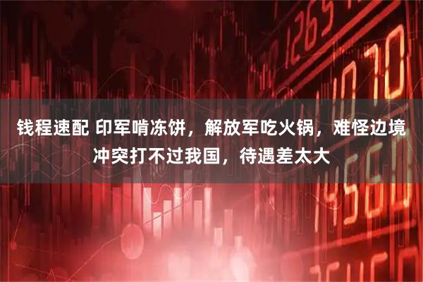 钱程速配 印军啃冻饼，解放军吃火锅，难怪边境冲突打不过我国，待遇差太大