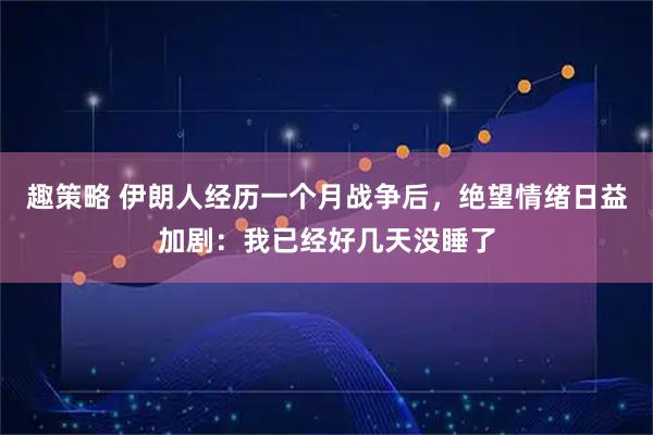 趣策略 伊朗人经历一个月战争后，绝望情绪日益加剧：我已经好几天没睡了