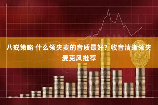 八戒策略 什么领夹麦的音质最好?收音清晰领夹麦克风推荐