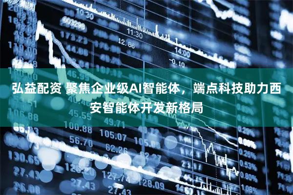 弘益配资 聚焦企业级AI智能体,端点科技助力西安智能体开发新格局