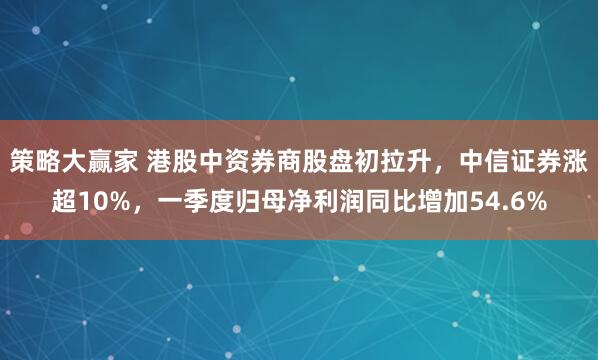 策略大赢家 港股中资券商股盘初拉升，中信证券涨超10%，一季度归母净利润同比增加54.6%